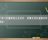 LG 17英寸折叠屏笔记本发布：屏幕采用抗皱褶材料 3万次折叠测试！