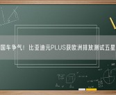 给中国车争气！比亚迪元PLUS获欧洲排放测试五星评级！
