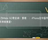 都买华为Mate 60等安卓！郭明錤：iPhone在中国市场不好卖 明年持续衰退！