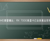AMD高管确认：RX 7000系显卡已全系推出完毕！