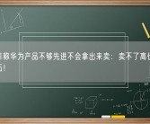 任正非称华为产品不够先进不会拿出来卖：卖不了高价 养不活队伍！