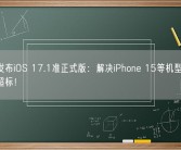 苹果发布iOS 17.1准正式版：解决iPhone 15等机型烧屏、辐射超标！
