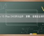 iPhone 15 Plus DXO评分出炉：屏幕、音频进全球同级前5！