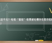 一年花近千元？电视“套娃”收费被吐槽存在欺诈陷阱 成维权热点！