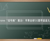 iPhone“信号病”难治！苹果自研5G基带遥遥无期！