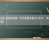 2399元起 索尼发布新一代无线领夹麦W3/W3S：相机、手机都能用！