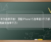 苹果、华为血拼开始！顶配iPhone15加单超3千万部、Mate 60全线缺货加单千万！