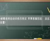 iPhone被曝夜间自动关机引热议 苹果客服回应：没这功能 建议还原设置！