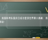 首次！我国科考队国庆日成功登顶世界第六高峰：将架设自动气象站!