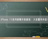 iPhone 15系列被曝外放破音：大音量有杂音！