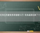 男子被杠铃压死健身房老板赔50万 找亲戚朋友凑了15万剩下分期！