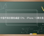 苹果中国市场份额锐减超10%：iPhone 15降价是原罪！