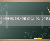 2022年中国研发经费投入突破3万亿！华为10年研发费超9773亿！
