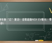 一代神车换“芯”复活！讴歌超跑NSX EV曝光：零百加速小于3秒！