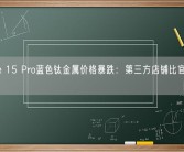 iPhone 15 Pro蓝色钛金属价格暴跌：第三方店铺比官网便宜1500!