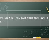 减少国外芯片依赖！2023我国集成电路进口减少 本土成熟制程发力！