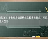 增加假期难！专家称应鼓励带薪休假促进旅游：可以更好消费、享受生活！