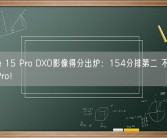 iPhone 15 Pro DXO影像得分出炉：154分排第二 不如华为P60 Pro！