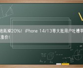 1年电池耗掉20%！iPhone 14/13等大批用户吐槽苹果：换电池也涨价！