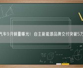 长安汽车9月销量曝光！自主新能源品牌交付突破5万大关！