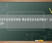 业主欲在车位安装充电桩 物业是否应无条件配合？法院新案判决出炉！