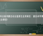 华为宣布全新鸿蒙启动全面原生应用背后：跟安卓苹果全对抗 对生态全掌控！