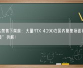 英伟达禁售下架前：大量RTX 4090在国内聚集场面壮观 被“神级”拆解！