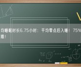 国人平均睡眠时长6.75小时：平均零点后入睡！75%受访者入睡困难！