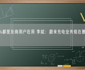 近80%都是友商用户在用 李斌：蔚来充电业务现在基本不赔钱了！