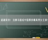 超越吴京！沈腾马丽成中国票房最高男女主演！