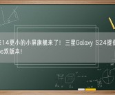 比小米14更小的小屏旗舰来了！三星Galaxy S24提供骁龙/Exynos双版本！