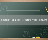 大写的尴尬！苹果iOS 17远程诊疗时出现烟花特效！