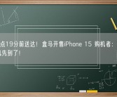 首批8点19分前送达！盒马开售iPhone 15 购机者：人还没到手机先到了！