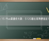 iPhone 15 Plus渠道价大跌：512G版比官网便宜近1000元！