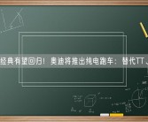 一代经典有望回归！奥迪将推出纯电跑车：替代TT、R8！