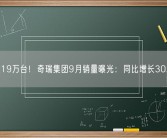 超过19万台！奇瑞集团9月销量曝光：同比增长30.7%！
