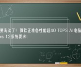 老电脑要淘汰了！微软正准备性能超40 TOPS AI电脑：满足Windows 12系统要求！