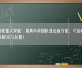 电池回收重大突破！瑞典科研团队提出新方案：可回收100%的铝和98%的锂！