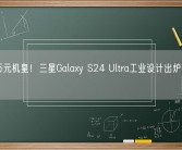 安卓万元机皇！三星Galaxy S24 Ultra工业设计出炉：回归直屏！