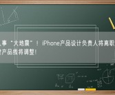 苹果人事“大地震”！iPhone产品设计负责人将离职：苹果最关键产品线将调整！