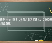 128G版iPhone 15 Pro视频录制功能缩水：256G及以上版本才是满血旗舰!