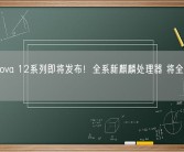 华为nova 12系列即将发布！全系新麒麟处理器 将全面取代高通！