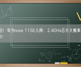 4G依旧！华为nova 11SE入网：2.4GHz芯片大概率还是骁龙680！