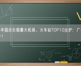 2023年国庆长假最火机场、火车站TOP10出炉：广州稳居双第一！