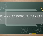 特斯拉Cybertruck官方账号创立：前一万名关注着可免费得辆新车？