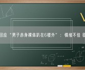 官方回应“男子赤身裸体趴在6楼外”：情绪不佳 欲轻生！