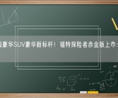 40万级豪华SUV豪华新标杆！福特探险者赤金版上市：38.98万元！
