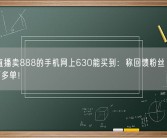 网红直播卖888的手机网上630能买到：称回馈粉丝、瞬间卖4万多单！