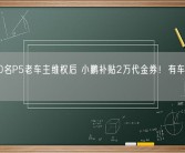 近500名P5老车主维权后 小鹏补贴2万代金券！有车主不买账！