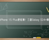 比iPhone 15 Plus更轻薄！三星Galaxy S24+曝光！